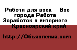 Работа для всех! - Все города Работа » Заработок в интернете   . Красноярский край